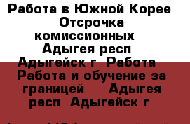 Работа в Южной Корее. Отсрочка комиссионных. - Адыгея респ., Адыгейск г. Работа » Работа и обучение за границей   . Адыгея респ.,Адыгейск г.